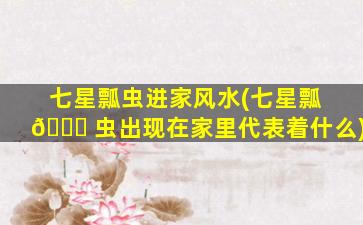 七星瓢虫进家风水(七星瓢 🐘 虫出现在家里代表着什么)